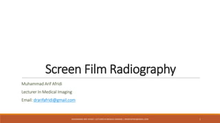 Screen Film Radiography
Muhammad Arif Afridi
Lecturer In Medical Imaging
Email: drarifafridi@gmail.com
MUHAMMAD ARIF AFRIDI | LECTURER IN MEDICAL IMAGING | DRARIFAFRIDI@GMAIL.COM 1
 