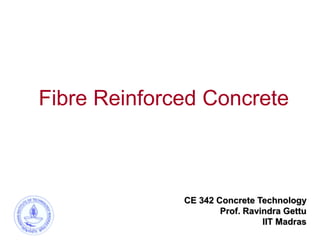 Fibre Reinforced Concrete
CE 342 Concrete Technology
Prof. Ravindra Gettu
IIT Madras
 
