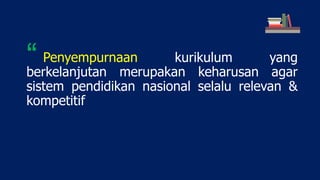 Penyempurnaan kurikulum yang
berkelanjutan merupakan keharusan agar
sistem pendidikan nasional selalu relevan &
kompetitif
“
 