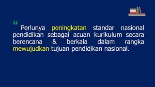 Perlunya peningkatan standar nasional
pendidikan sebagai acuan kurikulum secara
berencana & berkala dalam rangka
mewujudkan tujuan pendidikan nasional.
“
 