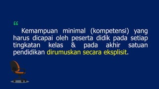Kemampuan minimal (kompetensi) yang
harus dicapai oleh peserta didik pada setiap
tingkatan kelas & pada akhir satuan
pendidikan dirumuskan secara eksplisit.
“
 