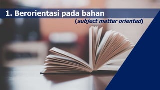 1. Berorientasi pada bahan
(subject matter oriented)
 