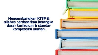 Mengembangkan KTSP &
silabus berdasarkan kerangka
dasar kurikulum & standar
kompetensi lulusan
 
