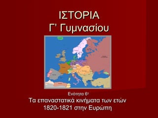 ΙΣΤΟΡΙΑ
      Γ’ Γυμνασίου




             Ενότητα 6η
Τα επαναστατικά κινήματα των ετών
     1820-1821 στην Ευρώπη
 