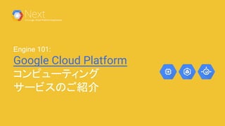 Engine 101:
Google Cloud Platform
コンピューティング
サービスのご紹介
 