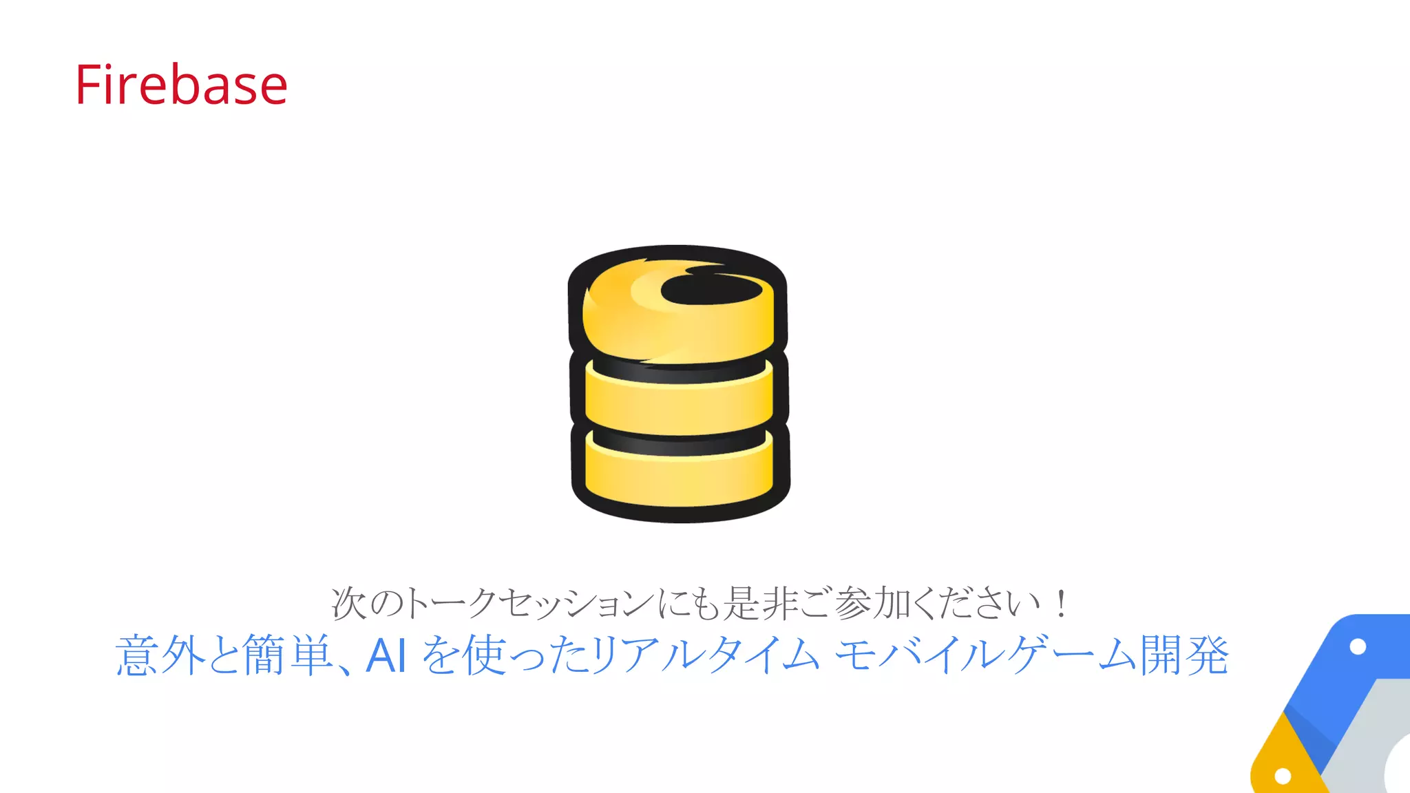Firebase
次のトークセッションにも是非ご参加ください！
意外と簡単、AI を使ったリアルタイム モバイルゲーム開発
 