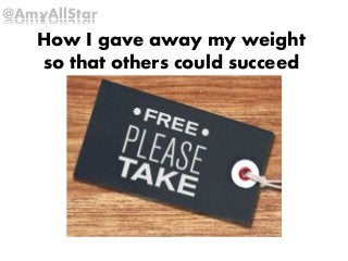 How I gave away my weight
so that others could succeed
@AmyAllStar
 