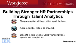 #WFwebinar
Sponsored	
  by	
  
Building Stronger HR Partnerships
Through Talent Analytics
The presentation will begin at the top of the hour.
A dial in number will not be provided.
Listen to today’s webinar using your computer’s
speakers or headphones.
 