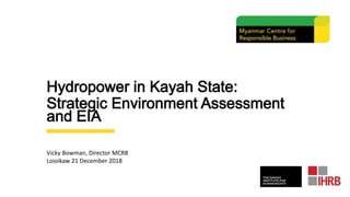 Hydropower in Kayah State:
Strategic Environment Assessment
and EIA
Vicky Bowman, Director MCRB
Loioikaw 21 December 2018
 