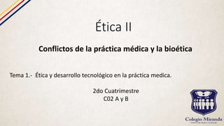 Ética II
Conflictos de la práctica médica y la bioética
Tema 1.- Ética y desarrollo tecnológico en la práctica medica.
2do Cuatrimestre
C02 A y B
 