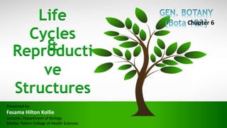 Chapter 6
Life
Cycles
&Reproducti
ve
Structures
Presented by:
Fasama Hilton Kollie
Lecturer, Department of Biology
Mother Patern College of Health Sciences
 