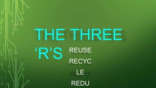THE THREE
‘R’S REUSE
RECYC
LE
REDU
 