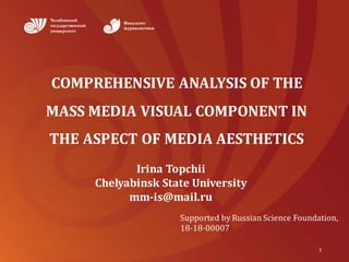 COMPREHENSIVE	ANALYSIS	OF	THE	
MASS	MEDIA	VISUAL	COMPONENT	IN	
THE	ASPECT	OF	MEDIA	AESTHETICS
1
Irina	Topchii
Chelyabinsk	State	University
mm-is@mail.ru
Supported	by	Russian	Science	Foundation,
18-18-00007
 