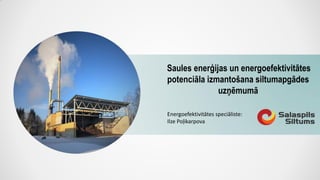 Saules enerģijas un energoefektivitātes
potenciāla izmantošana siltumapgādes
uzņēmumā
Energoefektivitātes speciāliste:
Ilze Poļikarpova
 