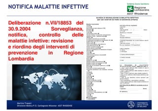 Martino Trapani
Direzione Medica P.O. Garbagnate Milanese –ASST RHODENSE
NOTIFICA MALATTIE INFETTIVE
Deliberazione n.VII/18853 del
30.9.2004 Sorveglianza,
notifica, controllo delle
malattie infettive: revisione
e riordino degli interventi di
prevenzione in Regione
Lombardia
 