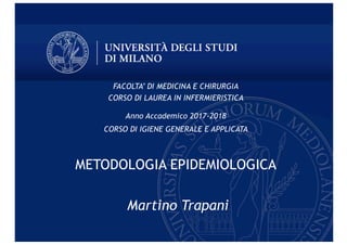 FACOLTA’ DI MEDICINA E CHIRURGIA
CORSO DI LAUREA IN INFERMIERISTICA
Anno Accademico 2017-2018
CORSO DI IGIENE GENERALE E APPLICATA
METODOLOGIA EPIDEMIOLOGICA
Martino Trapani
 