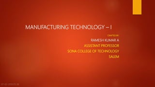 MANUFACTURING TECHNOLOGY – I
CRAFTED BY:
RAMESH KUMAR A
ASSISTANT PROFESSOR
SONA COLLEGE OF TECHNOLOGY
SALEM
07-02-2019 05:38 1
 