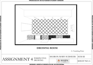 ASSIGNMENT 4
SHARON MARY SUDHEER SEM III
SHEET NO. 6
PERSPECTIVE
DRAWING
A
A- Vanishing Point
DRESSING ROOM
PRODUCED BY AN AUTODESK STUDENT VERSIONPRODUCEDBYANAUTODESKSTUDENTVERSION
PRODUCEDBYANAUTODESKSTUDENTVERSION
PRODUCEDBYANAUTODESKSTUDENTVERSION
 