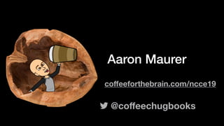 Aaron Maurer
@coﬀeechugbooks
coﬀeeforthebrain.com/ncce19
 