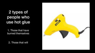 2 types of
people who
use hot glue
1. Those that have
burned themselves

2. Those that will
 