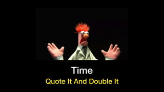 Time
Quote It And Double It
 