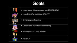 Goals
• Learn some things you can use TOMORROW!
• Less THEORY and More REALITY

• Enhance prior learning

• Understand importance of tinkering

• Infuse years of nerdy wisdom

• Have fun!
 