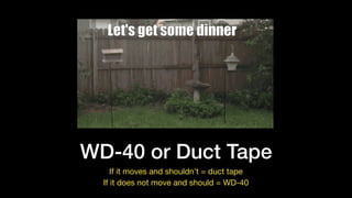 WD-40 or Duct Tape
If it moves and shouldn’t = duct tape

If it does not move and should = WD-40
 