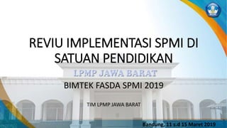 REVIU IMPLEMENTASI SPMI DI
SATUAN PENDIDIKAN
BIMTEK FASDA SPMI 2019
TIM LPMP JAWA BARAT
Bandung, 11 s.d 15 Maret 2019
 