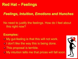 Red Hat – Feelings
Feelings, Intuition, Emotions and Hunches
No need to justify the feelings. How do I feel about
this right now?
Examples:
My gut-feeling is that this will not work.
I don't like the way this is being done.
This proposal is terrible.
My intuition tells me that prices will fall soon.
 