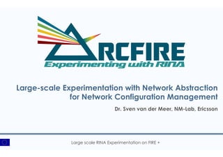 Large scale RINA Experimentation on FIRE +
Large-scale Experimentation with Network Abstraction
for Network Configuration Management
Dr. Sven van der Meer, NM-Lab, Ericsson
 