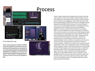 Process
Today, I double checked and completed my animation and made
sure to export it in the correct mode, created my piece of music
that will play over the majority of the animation, tried to improve
part of my box art by changing the colour of the back side of the
box ( by duplicating and placing the front side's rectangle), started
looking for sound effects that I could use in my final animation
such as a door closing, lights flickering etc. and began the process
of placing the music, animation and current sound effects
together in order to create the final animation. Even though I
seem to have completed most of these areas there are still some
that concern me, such as my custom music either being too simple
or too jovial for the type of game that I have created, the box art
which I still believe could benefit from furthur improvments and
also the fact that when placing it in Premiere, I saw that my
animation seems to have taken up way too much time and
overextending the amount of time our animations were meant to
last for only a few seconds whereas mine takes up around 5
minutes However, I believe this is important as it conveys all areas
of gameplay I need, such the exploration aspect, the puzzle aspect
and the jumpscare aspect I had referenced early on in my planning
as well as fitting in aspects such as the start screen as well as the
extended amount of time I have left for the player to read text
boxes. Tomorrow, I hope to finish off this final animation by
adding all my custom/found effects so to as create the correct
atmosphere and to make sure some of the animation areas work
the way I intend, such as the jump scare scenes as well as look
more into improving my box art, by possibly reflecting on other
popular gaming merchandise.
For the Beep Box song:
https://www.beepbox.co/#6n31s1kbl00
e0at5m0a7g0fj7i0r1o3210T0w1f1d1c0h
0v0T0w1f1d1c0h0v0T0w1f1d1c0h0v0T2
w1d1v0b4i8h8zd0000h4h4h0000000000
0000004h4h4jcM000p21jFzY623jhilF7jw
gMxBF7jjbAxmgE8lAdh2ExggE1g0apqV2
w42paq_9ei0FK7Y0FwsrG1kT38FyglEaQ
4g0
 