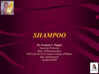 SHAMPOO
Dr. Prashant L. Pingale
Associate Professor,
Dept. of Pharmaceutics,
GES’s Sir Dr. M. S. Gosavi College of Pharm.
Edu. and Research,
Nashik-422005
 