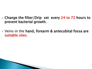  Change the filter/Drip set every 24 to 72 hours to
prevent bacterial growth.
 Veins in the hand, forearm & antecubital fossa are
suitable sites.
 