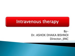 Intravenous therapy
By-
Dr. ASHOK DHAKA BISHNOI
Director, JINC
 