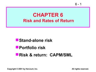 6 - 1
Copyright © 2001 by Harcourt, Inc. All rights reserved.
CHAPTER 6
Risk and Rates of Return
Stand-alone risk
Portfolio risk
Risk & return: CAPM/SML
 