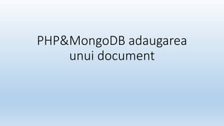 PHP&MongoDB adaugarea
unui document
 