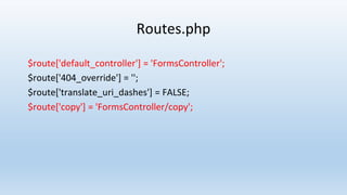 Routes.php
$route['default_controller'] = 'FormsController';
$route['404_override'] = '';
$route['translate_uri_dashes'] = FALSE;
$route['copy'] = 'FormsController/copy';
 