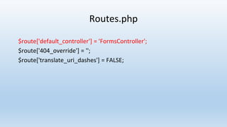 Routes.php
$route['default_controller'] = 'FormsController';
$route['404_override'] = '';
$route['translate_uri_dashes'] = FALSE;
 