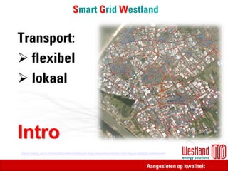 Aangesloten op kwaliteit
Smart Grid Westland
Transport:
➢ flexibel
➢ lokaal
Intro
https://www.acm.nl/nl/publicaties/westland-mag-experimenteren-met-nieuw-elektriciteitsmodel
 