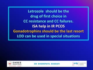 Letrozole should be the
drug of first choice in
CC resistance and CC failures.
ISA help in IR PCOS
Gonadotrophins should be the last resort
LOD can be used in special situations
 