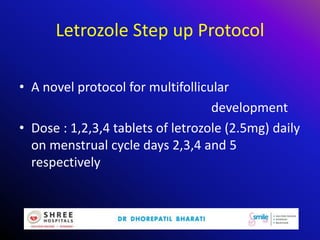 Letrozole Step up Protocol
• A novel protocol for multifollicular
development
• Dose : 1,2,3,4 tablets of letrozole (2.5mg) daily
on menstrual cycle days 2,3,4 and 5
respectively
 