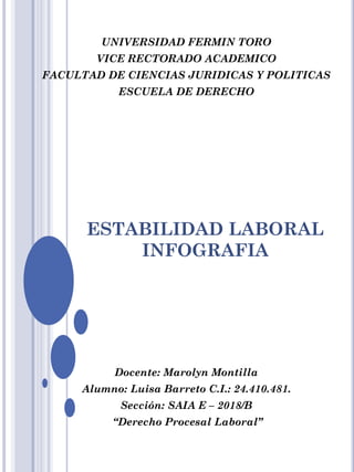 ESTABILIDAD LABORAL
INFOGRAFIA
UNIVERSIDAD FERMIN TORO
VICE RECTORADO ACADEMICO
FACULTAD DE CIENCIAS JURIDICAS Y POLITICAS
ESCUELA DE DERECHO
Docente: Marolyn Montilla
Alumno: Luisa Barreto C.I.: 24.410.481.
Sección: SAIA E – 2018/B
“Derecho Procesal Laboral”
 