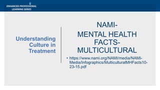 NAMI-
MENTAL HEALTH
FACTS-
MULTICULTURAL
• https://www.nami.org/NAMI/media/NAMI-
Media/Infographics/MulticulturalMHFacts10-
23-15.pdf
Understanding
Culture in
Treatment
 