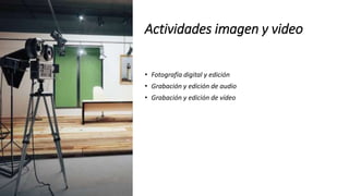 Actividades imagen y video
• Fotografía digital y edición
• Grabación y edición de audio
• Grabación y edición de vídeo
 