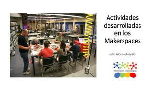 Actividades
desarrolladas
en los
Makerspaces
Julio Alonso Arévalo
Universidad de Salamanca
alar@usal.es
 