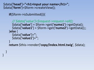 $data['head']="<h1>Input your name</h1>";
$data['form']=$form->createView();
if($form->isSubmitted()){
// $data['value']=$request->request->all();
$data['value'] = $form->get('nume1')->getData();
$data['value1'] = $form->get('nume2')->getData();;
}else {
$data['value']='';
$data['value1']='';
}
return $this->render('copy/index.html.twig', $data);
}
}
 