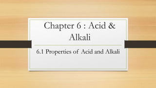 Chapter 6 : Acid &
Alkali
6.1 Properties of Acid and Alkali
 