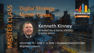 Kenneth Kinney
VP MARKETING & DIGITAL STRATEGY,
AI MEDIA GROUP
HOUSTON, TX ~ JUNE 5 - 6, 2019 | DIGIMARCONSOUTH.COM
#DigiMarConSouth
Digital Strategy
Master Class
MASTERCLASS
 