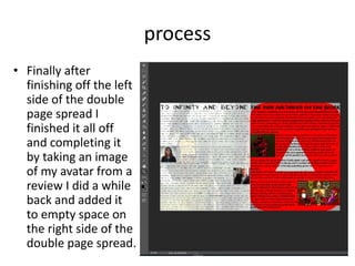 process
• Finally after
finishing off the left
side of the double
page spread I
finished it all off
and completing it
by taking an image
of my avatar from a
review I did a while
back and added it
to empty space on
the right side of the
double page spread.
 