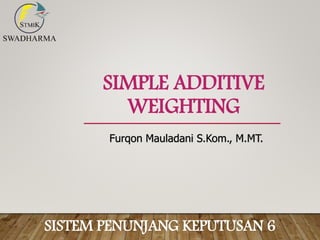 SIMPLE ADDITIVE
WEIGHTING
Furqon Mauladani S.Kom., M.MT.
SISTEM PENUNJANG KEPUTUSAN 6
 